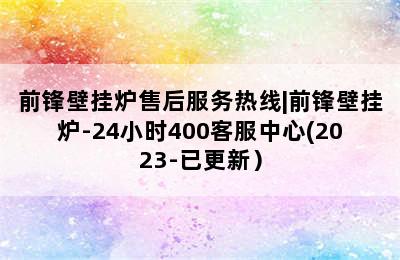 前锋壁挂炉售后服务热线|前锋壁挂炉-24小时400客服中心(2023-已更新）